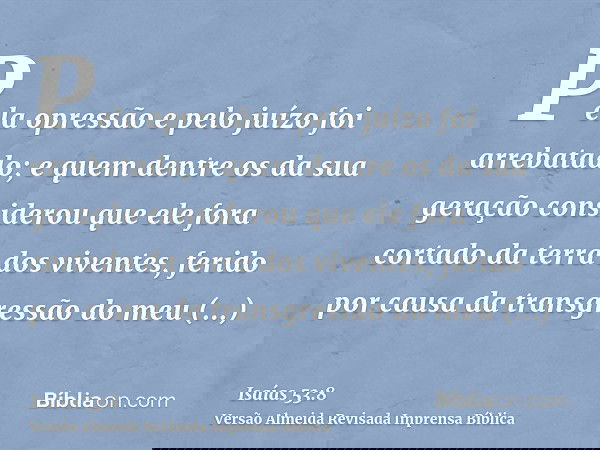 Pela opressão e pelo juízo foi arrebatado; e quem dentre os da sua geração considerou que ele fora cortado da terra dos viventes, ferido por causa da transgress