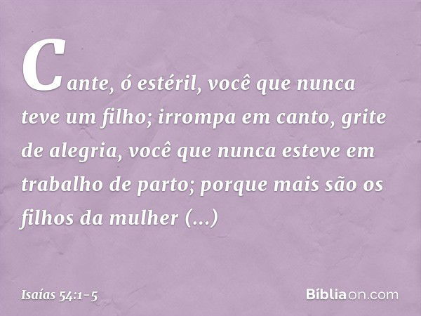 "Cante, ó estéril,
você que nunca teve um filho;
irrompa em canto, grite de alegria,
você que nunca esteve
em trabalho de parto;
porque mais são os filhos
da mu