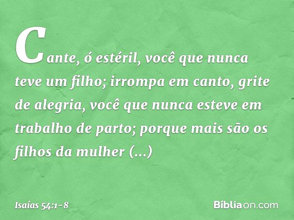 "Cante, ó estéril,
você que nunca teve um filho;
irrompa em canto, grite de alegria,
você que nunca esteve
em trabalho de parto;
porque mais são os filhos
da mu