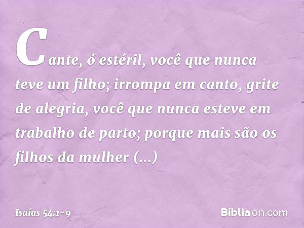 "Cante, ó estéril,
você que nunca teve um filho;
irrompa em canto, grite de alegria,
você que nunca esteve
em trabalho de parto;
porque mais são os filhos
da mu