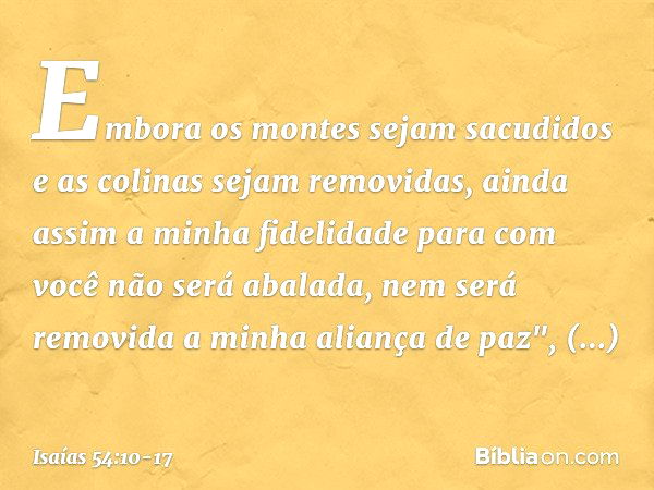 Embora os montes sejam sacudidos
e as colinas sejam removidas,
ainda assim a minha fidelidade
para com você não será abalada,
nem será removida
a minha aliança 