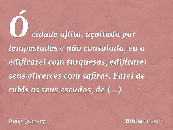 "Ó cidade aflita,
açoitada por tempestades
e não consolada,
eu a edificarei com turquesas,
edificarei seus alicerces com safiras. Farei de rubis os seus escudos