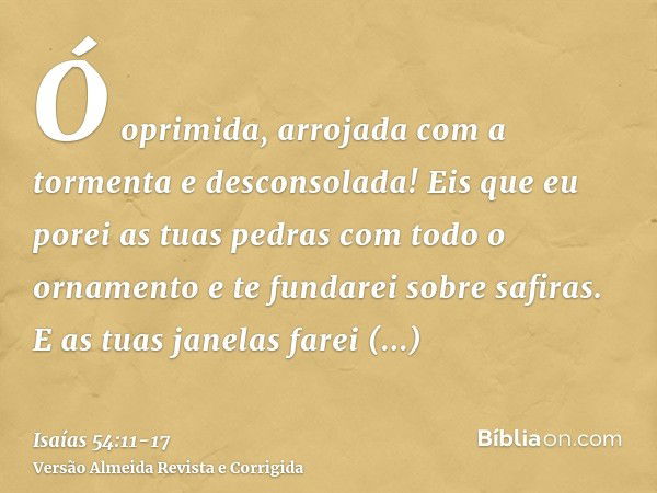 Ó oprimida, arrojada com a tormenta e desconsolada! Eis que eu porei as tuas pedras com todo o ornamento e te fundarei sobre safiras.E as tuas janelas farei cri