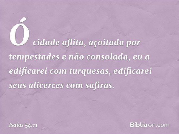 "Ó cidade aflita,
açoitada por tempestades
e não consolada,
eu a edificarei com turquesas,
edificarei seus alicerces com safiras. -- Isaías 54:11