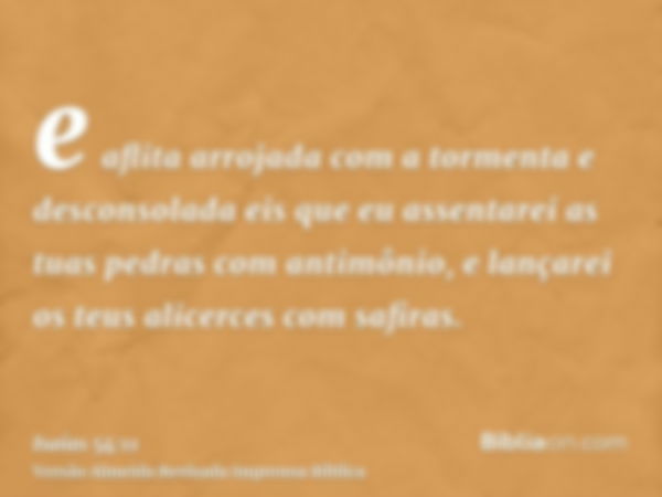 e aflita arrojada com a tormenta e desconsolada eis que eu assentarei as tuas pedras com antimônio, e lançarei os teus alicerces com safiras.