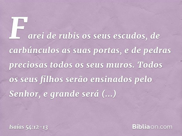 Farei de rubis os seus escudos,
de carbúnculos as suas portas,
e de pedras preciosas
todos os seus muros. Todos os seus filhos
serão ensinados pelo Senhor,
e gr