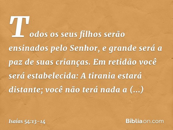 Todos os seus filhos
serão ensinados pelo Senhor,
e grande será a paz de suas crianças. Em retidão você será estabelecida:
A tirania estará distante;
você não t