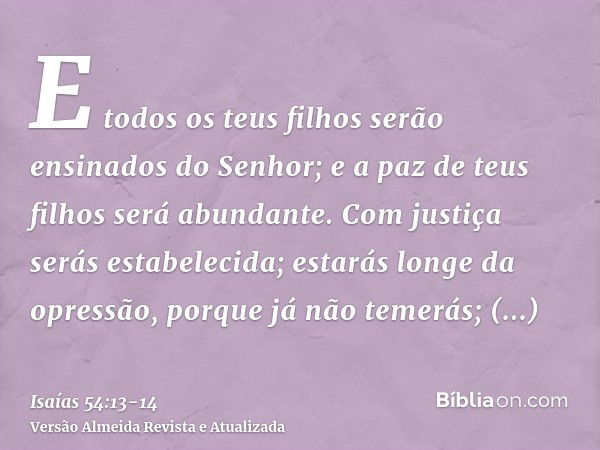 E todos os teus filhos serão ensinados do Senhor; e a paz de teus filhos será abundante.Com justiça serás estabelecida; estarás longe da opressão, porque já não