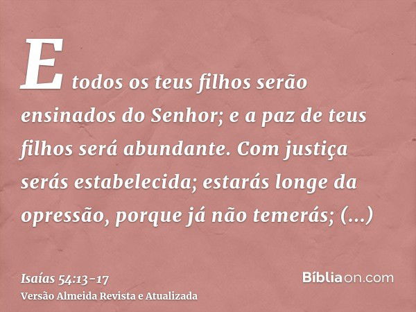 E todos os teus filhos serão ensinados do Senhor; e a paz de teus filhos será abundante.Com justiça serás estabelecida; estarás longe da opressão, porque já não