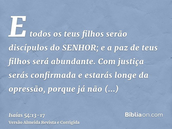 E todos os teus filhos serão discípulos do SENHOR; e a paz de teus filhos será abundante.Com justiça serás confirmada e estarás longe da opressão, porque já não