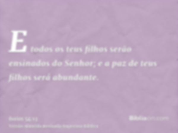 E todos os teus filhos serão ensinados do Senhor; e a paz de teus filhos será abundante.