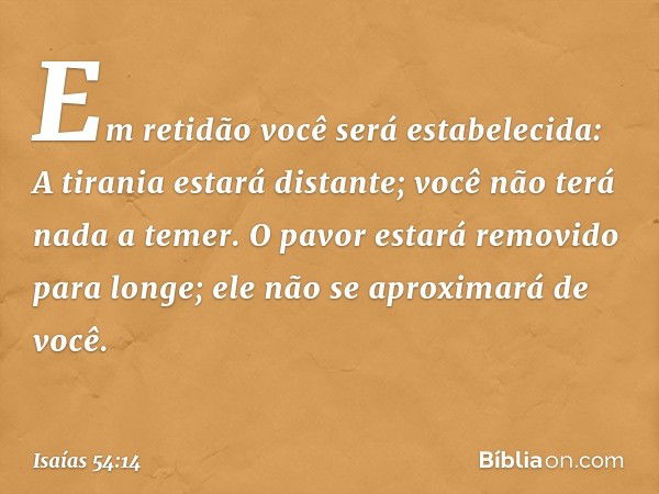 Em retidão você será estabelecida:
A tirania estará distante;
você não terá nada a temer.
O pavor estará removido para longe;
ele não se aproximará de você. -- 