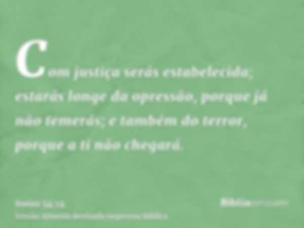 Com justiça serás estabelecida; estarás longe da opressão, porque já não temerás; e também do terror, porque a ti não chegará.