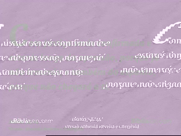 Com justiça serás confirmada e estarás longe da opressão, porque já não temerás; e também do espanto, porque não chegará a ti.