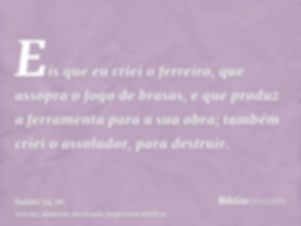 Eis que eu criei o ferreiro, que assopra o fogo de brasas, e que produz a ferramenta para a sua obra; também criei o assolador, para destruir.