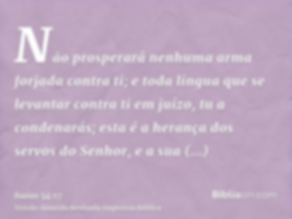 Não prosperará nenhuma arma forjada contra ti; e toda língua que se levantar contra ti em juízo, tu a condenarás; esta é a herança dos servos do Senhor, e a sua