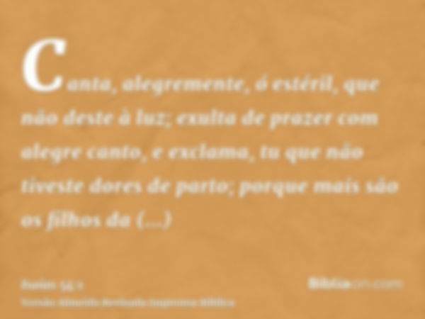 Canta, alegremente, ó estéril, que não deste à luz; exulta de prazer com alegre canto, e exclama, tu que não tiveste dores de parto; porque mais são os filhos d