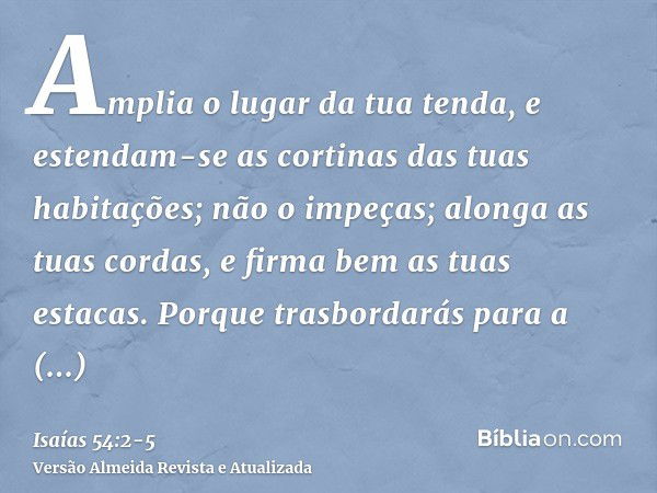 Amplia o lugar da tua tenda, e estendam-se as cortinas das tuas habitações; não o impeças; alonga as tuas cordas, e firma bem as tuas estacas.Porque trasbordará