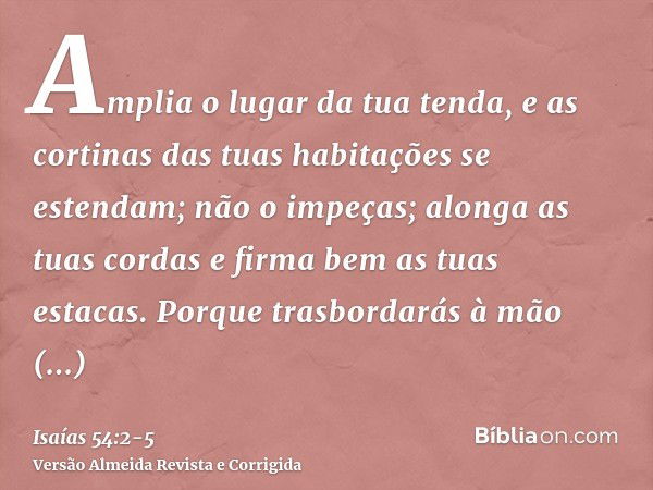 Amplia o lugar da tua tenda, e as cortinas das tuas habitações se estendam; não o impeças; alonga as tuas cordas e firma bem as tuas estacas.Porque trasbordarás