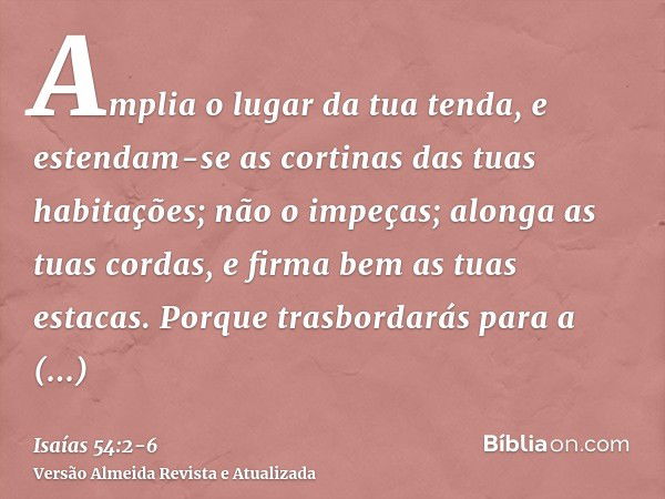 Amplia o lugar da tua tenda, e estendam-se as cortinas das tuas habitações; não o impeças; alonga as tuas cordas, e firma bem as tuas estacas.Porque trasbordará