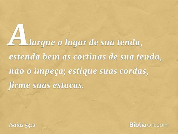 "Alargue o lugar de sua tenda,
estenda bem as cortinas de sua tenda,
não o impeça;
estique suas cordas, firme suas estacas. -- Isaías 54:2