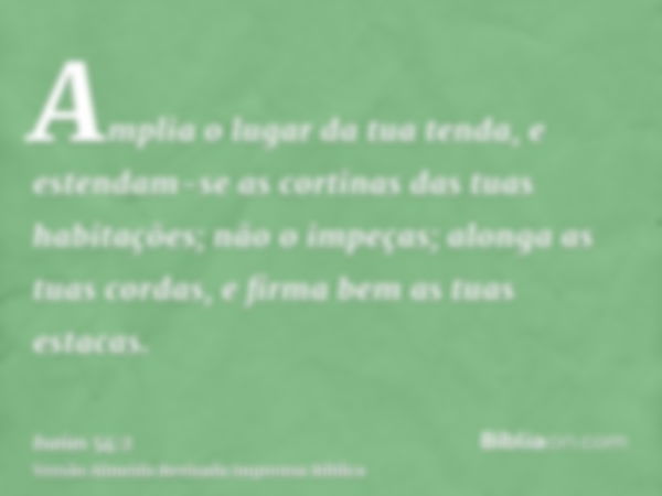 Amplia o lugar da tua tenda, e estendam-se as cortinas das tuas habitações; não o impeças; alonga as tuas cordas, e firma bem as tuas estacas.