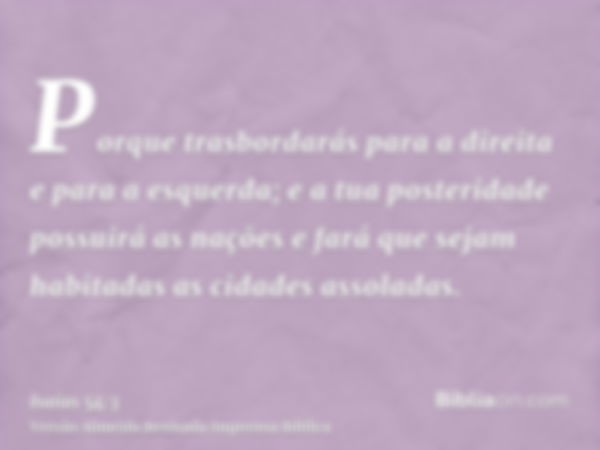 Porque trasbordarás para a direita e para a esquerda; e a tua posteridade possuirá as nações e fará que sejam habitadas as cidades assoladas.