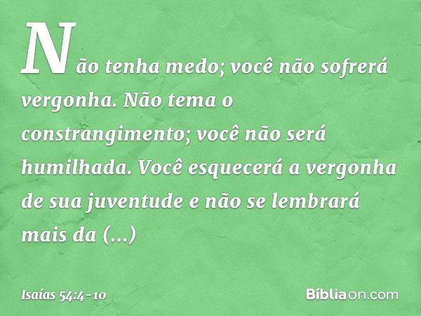 "Não tenha medo;
você não sofrerá vergonha.
Não tema o constrangimento;
você não será humilhada.
Você esquecerá
a vergonha de sua juventude
e não se lembrará ma