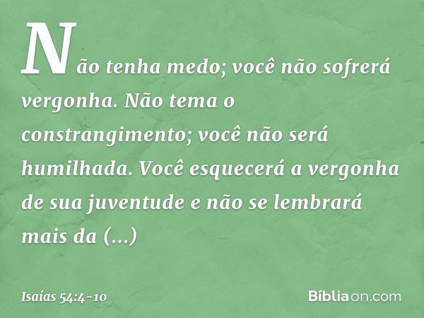 "Não tenha medo;
você não sofrerá vergonha.
Não tema o constrangimento;
você não será humilhada.
Você esquecerá
a vergonha de sua juventude
e não se lembrará ma