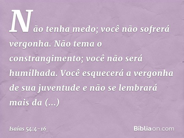 "Não tenha medo;
você não sofrerá vergonha.
Não tema o constrangimento;
você não será humilhada.
Você esquecerá
a vergonha de sua juventude
e não se lembrará ma