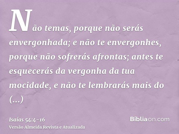 Não temas, porque não serás envergonhada; e não te envergonhes, porque não sofrerás afrontas; antes te esquecerás da vergonha da tua mocidade, e não te lembrará