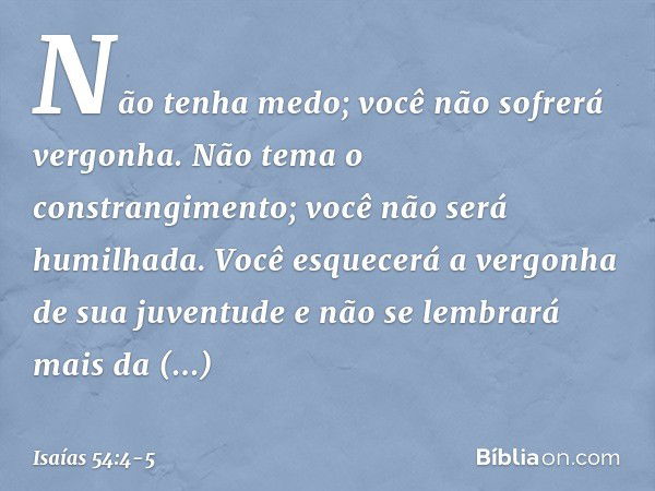 "Não tenha medo;
você não sofrerá vergonha.
Não tema o constrangimento;
você não será humilhada.
Você esquecerá
a vergonha de sua juventude
e não se lembrará ma