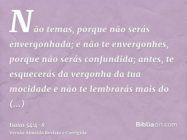 Não temas, porque não serás envergonhada; e não te envergonhes, porque não serás confundida; antes, te esquecerás da vergonha da tua mocidade e não te lembrarás