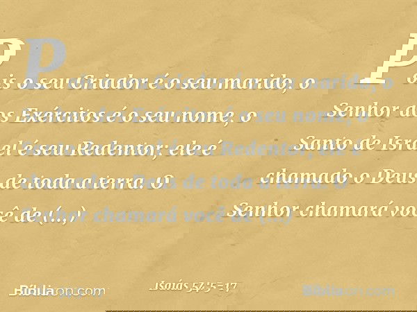 Pois o seu Criador é o seu marido,
o Senhor dos Exércitos é o seu nome,
o Santo de Israel é seu Redentor;
ele é chamado o Deus de toda a terra. O Senhor chamará