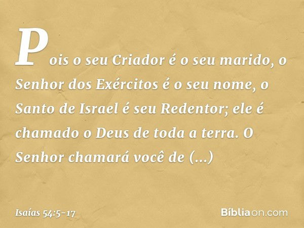 Pois o seu Criador é o seu marido,
o Senhor dos Exércitos é o seu nome,
o Santo de Israel é seu Redentor;
ele é chamado o Deus de toda a terra. O Senhor chamará