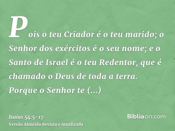 Pois o teu Criador é o teu marido; o Senhor dos exércitos é o seu nome; e o Santo de Israel é o teu Redentor, que é chamado o Deus de toda a terra.Porque o Senh