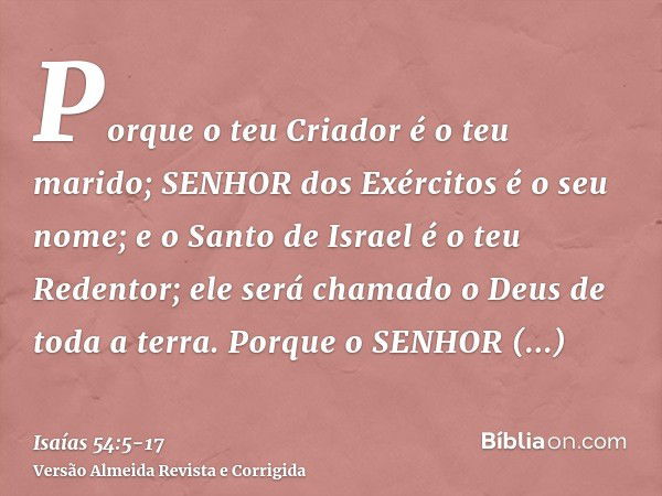 Porque o teu Criador é o teu marido; SENHOR dos Exércitos é o seu nome; e o Santo de Israel é o teu Redentor; ele será chamado o Deus de toda a terra.Porque o S