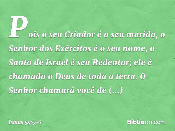 Pois o seu Criador é o seu marido,
o Senhor dos Exércitos é o seu nome,
o Santo de Israel é seu Redentor;
ele é chamado o Deus de toda a terra. O Senhor chamará