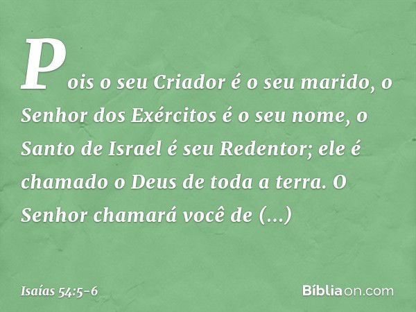 Pois o seu Criador é o seu marido,
o Senhor dos Exércitos é o seu nome,
o Santo de Israel é seu Redentor;
ele é chamado o Deus de toda a terra. O Senhor chamará