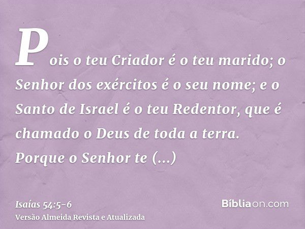 Pois o teu Criador é o teu marido; o Senhor dos exércitos é o seu nome; e o Santo de Israel é o teu Redentor, que é chamado o Deus de toda a terra.Porque o Senh