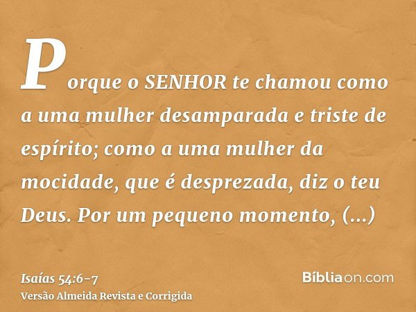 Porque o SENHOR te chamou como a uma mulher desamparada e triste de espírito; como a uma mulher da mocidade, que é desprezada, diz o teu Deus.Por um pequeno mom