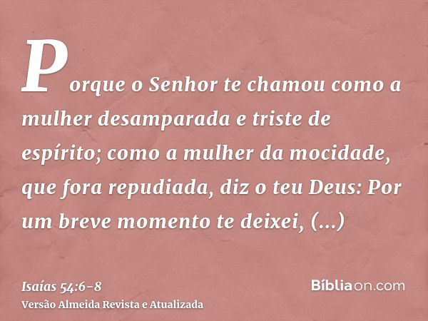 Porque o Senhor te chamou como a mulher desamparada e triste de espírito; como a mulher da mocidade, que fora repudiada, diz o teu Deus:Por um breve momento te 