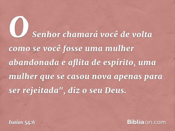 O Senhor chamará você de volta
como se você fosse uma
mulher abandonada e aflita de espírito,
uma mulher que se casou nova
apenas para ser rejeitada", diz o seu