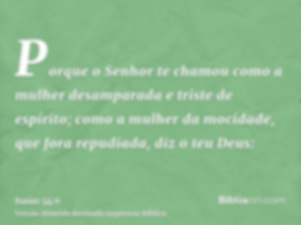 Porque o Senhor te chamou como a mulher desamparada e triste de espírito; como a mulher da mocidade, que fora repudiada, diz o teu Deus: