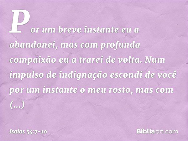 "Por um breve instante eu a abandonei,
mas com profunda compaixão
eu a trarei de volta. Num impulso de indignação
escondi de você por um instante
o meu rosto,
m