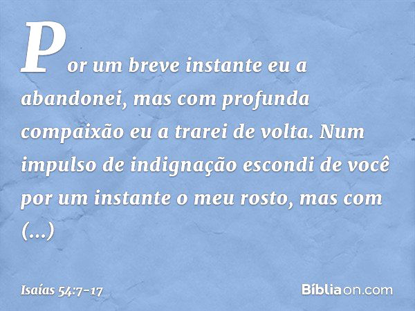 "Por um breve instante eu a abandonei,
mas com profunda compaixão
eu a trarei de volta. Num impulso de indignação
escondi de você por um instante
o meu rosto,
m