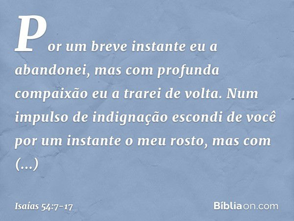 "Por um breve instante eu a abandonei,
mas com profunda compaixão
eu a trarei de volta. Num impulso de indignação
escondi de você por um instante
o meu rosto,
m