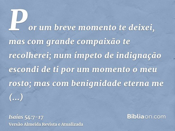 Por um breve momento te deixei, mas com grande compaixão te recolherei;num ímpeto de indignação escondi de ti por um momento o meu rosto; mas com benignidade et