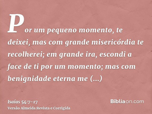 Por um pequeno momento, te deixei, mas com grande misericórdia te recolherei;em grande ira, escondi a face de ti por um momento; mas com benignidade eterna me c