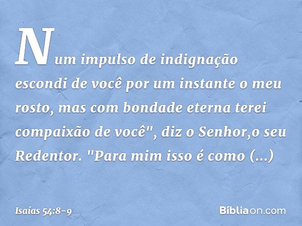 Num impulso de indignação
escondi de você por um instante
o meu rosto,
mas com bondade eterna
terei compaixão de você",
diz o Senhor,o seu Redentor. "Para mim i